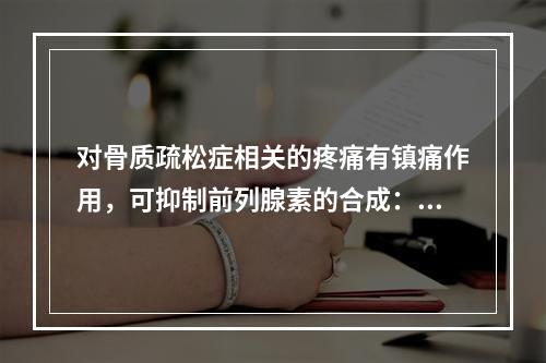 对骨质疏松症相关的疼痛有镇痛作用，可抑制前列腺素的合成：通过