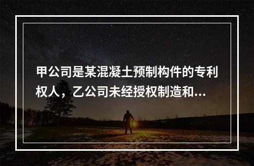 甲公司是某混凝土预制构件的专利权人，乙公司未经授权制造和销售