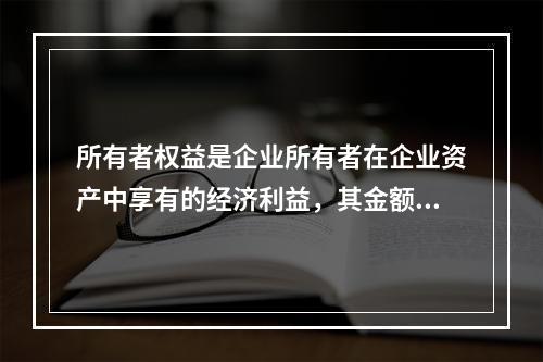 所有者权益是企业所有者在企业资产中享有的经济利益，其金额为企