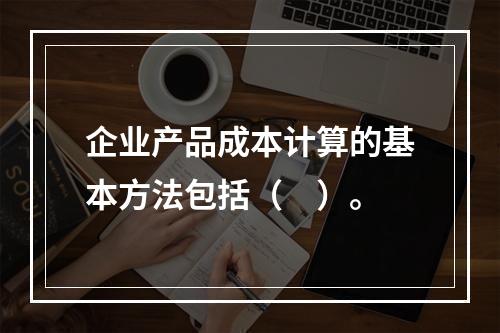 企业产品成本计算的基本方法包括（　）。