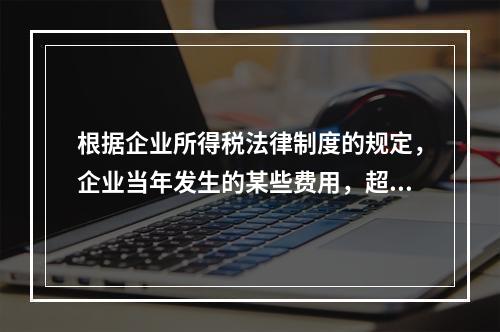 根据企业所得税法律制度的规定，企业当年发生的某些费用，超过税