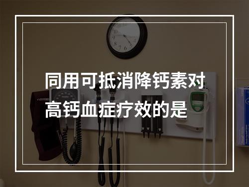 同用可抵消降钙素对高钙血症疗效的是