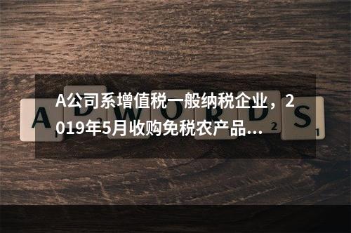 A公司系增值税一般纳税企业，2019年5月收购免税农产品一批