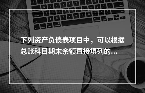 下列资产负债表项目中，可以根据总账科目期末余额直接填列的是（