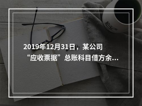 2019年12月31日，某公司“应收票据”总账科目借方余额1