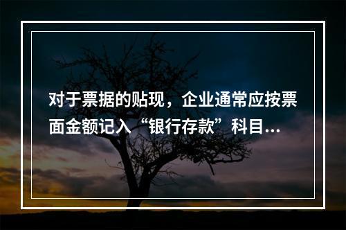 对于票据的贴现，企业通常应按票面金额记入“银行存款”科目。（