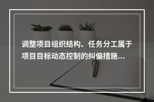 调整项目组织结构、任务分工属于项目目标动态控制的纠偏措施中的