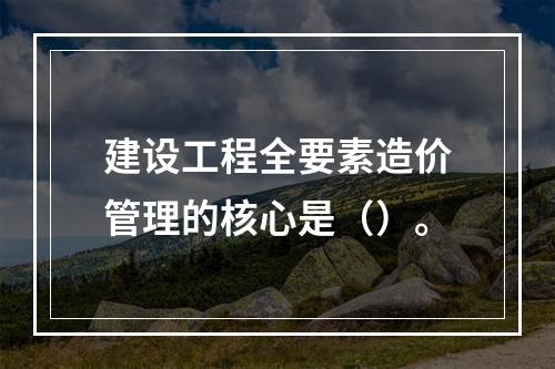 建设工程全要素造价管理的核心是（）。