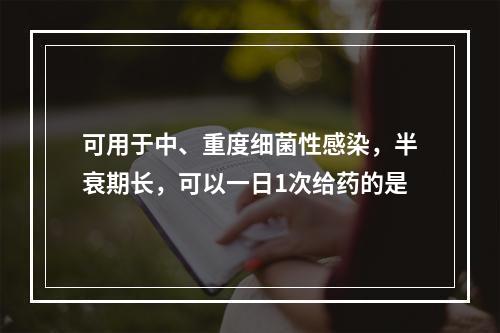 可用于中、重度细菌性感染，半衰期长，可以一日1次给药的是