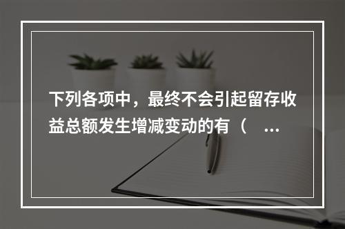 下列各项中，最终不会引起留存收益总额发生增减变动的有（　）。