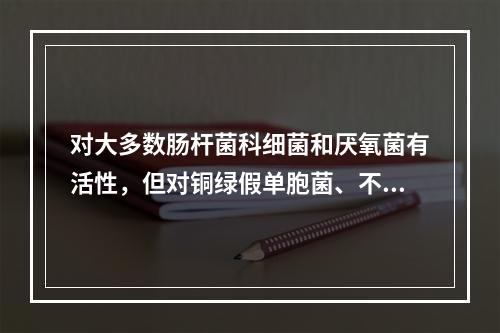 对大多数肠杆菌科细菌和厌氧菌有活性，但对铜绿假单胞菌、不动杆