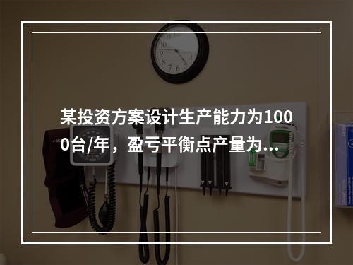 某投资方案设计生产能力为1000台/年，盈亏平衡点产量为50