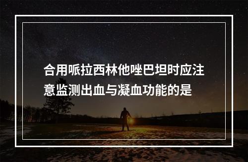 合用哌拉西林他唑巴坦时应注意监测出血与凝血功能的是