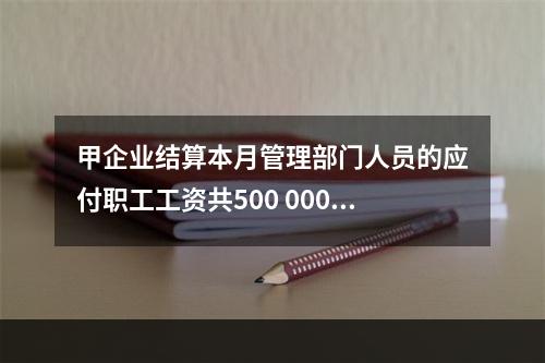 甲企业结算本月管理部门人员的应付职工工资共500 000元，