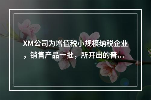 XM公司为增值税小规模纳税企业，销售产品一批，所开出的普通发