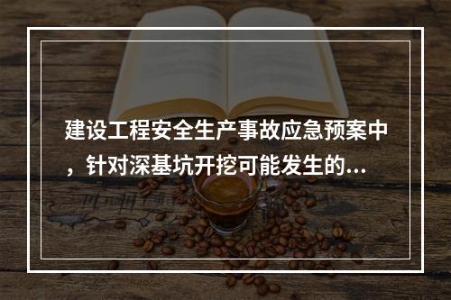 建设工程安全生产事故应急预案中，针对深基坑开挖可能发生的事故