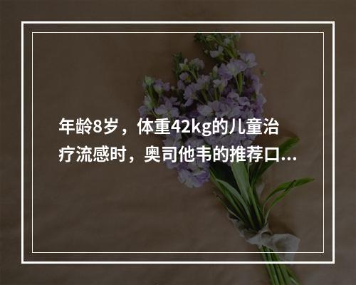 年龄8岁，体重42kg的儿童治疗流感时，奥司他韦的推荐口服剂