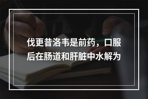 伐更昔洛韦是前药，口服后在肠道和肝脏中水解为