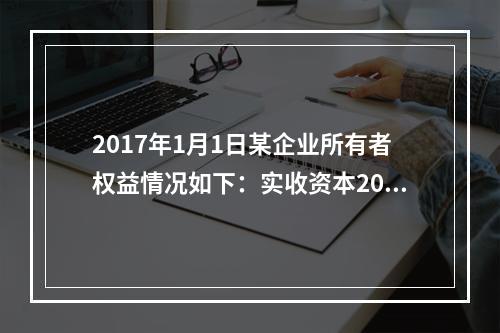 2017年1月1日某企业所有者权益情况如下：实收资本200万