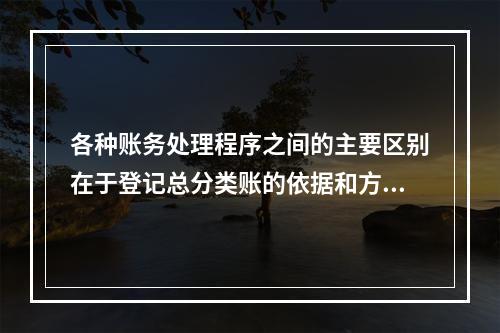 各种账务处理程序之间的主要区别在于登记总分类账的依据和方法不