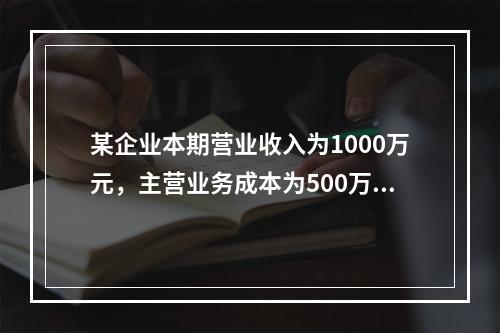 某企业本期营业收入为1000万元，主营业务成本为500万元，