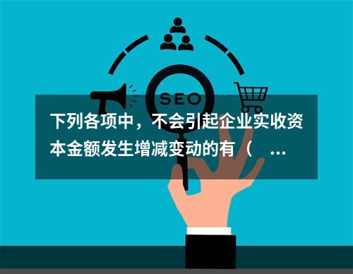 下列各项中，不会引起企业实收资本金额发生增减变动的有（　　）