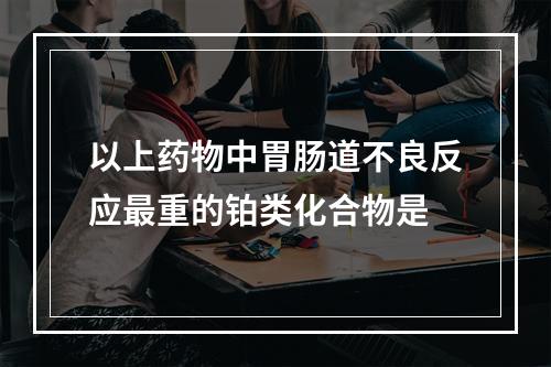 以上药物中胃肠道不良反应最重的铂类化合物是