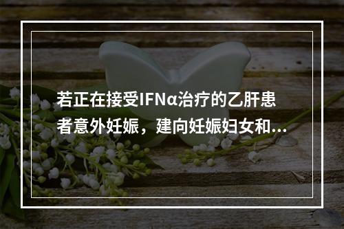 若正在接受IFNα治疗的乙肝患者意外妊娠，建向妊娠妇女和家属