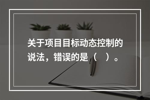 关于项目目标动态控制的说法，错误的是（　）。