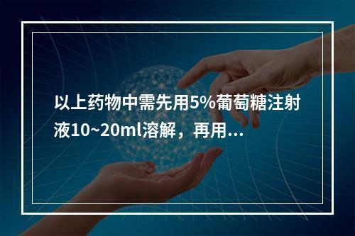 以上药物中需先用5%葡萄糖注射液10~20ml溶解，再用5%