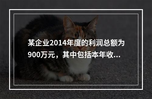 某企业2014年度的利润总额为900万元，其中包括本年收到的