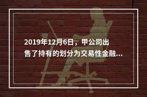 2019年12月6日，甲公司出售了持有的划分为交易性金融资产