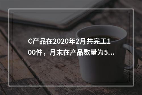 C产品在2020年2月共完工100件，月末在产品数量为50件