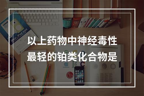 以上药物中神经毒性最轻的铂类化合物是