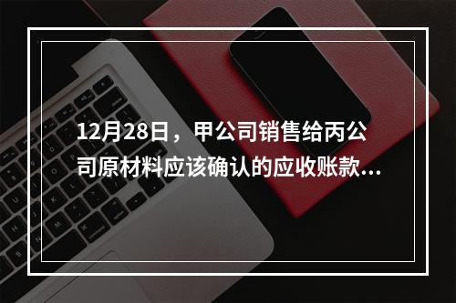 12月28日，甲公司销售给丙公司原材料应该确认的应收账款为（