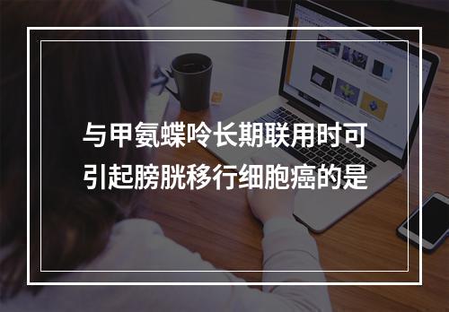 与甲氨蝶呤长期联用时可引起膀胱移行细胞癌的是