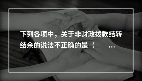 下列各项中，关于非财政拨款结转结余的说法不正确的是（　　）。