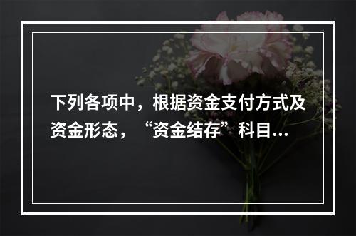 下列各项中，根据资金支付方式及资金形态，“资金结存”科目应设