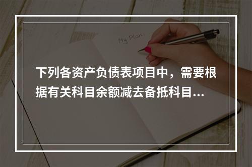 下列各资产负债表项目中，需要根据有关科目余额减去备抵科目后的