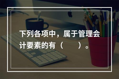 下列各项中，属于管理会计要素的有（　　）。