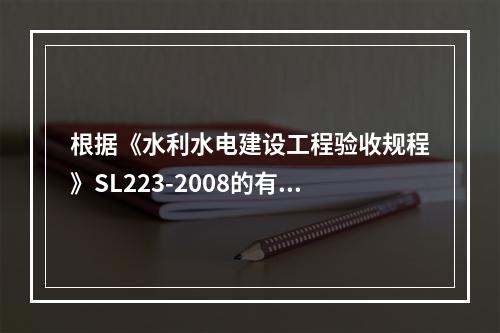 根据《水利水电建设工程验收规程》SL223-2008的有关规