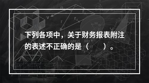 下列各项中，关于财务报表附注的表述不正确的是（　　）。