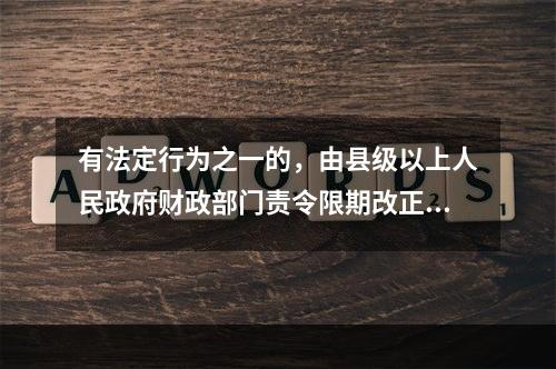 有法定行为之一的，由县级以上人民政府财政部门责令限期改正，可