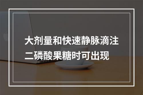 大剂量和快速静脉滴注二磷酸果糖时可出现