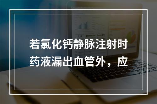 若氯化钙静脉注射时药液漏出血管外，应