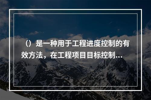 （）是一种用于工程进度控制的有效方法，在工程项目目标控制中采