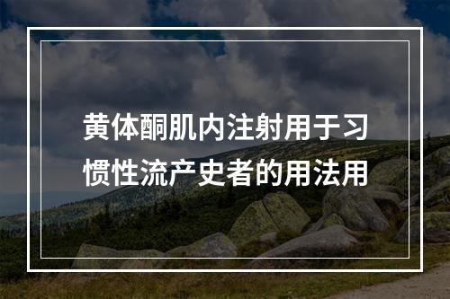 黄体酮肌内注射用于习惯性流产史者的用法用