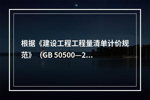 根据《建设工程工程量清单计价规范》（GB 50500—20