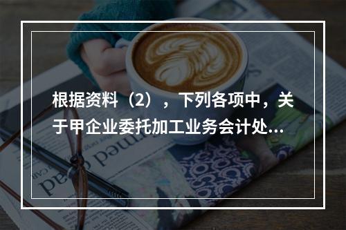 根据资料（2），下列各项中，关于甲企业委托加工业务会计处理表