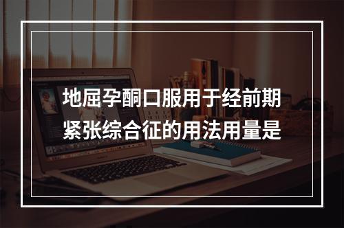 地屈孕酮口服用于经前期紧张综合征的用法用量是